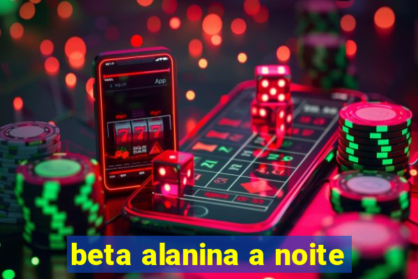 beta alanina a noite